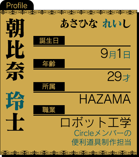 誕生日：9月1日 年齢：29才 所属：HAZAMA 職業：ロボット工学 Circleメンバーの便利道具制作担当