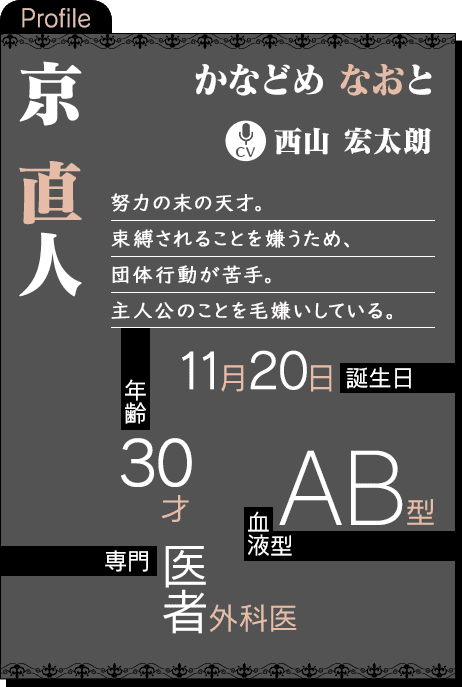 CV：西山 宏太朗 努力の末の天才。束縛されることを嫌うため、団体行動が苦手。主人公のことを毛嫌いしている。年齢：30才 誕生日：11月20日 血液型：AB型 専門：医者（外科医）