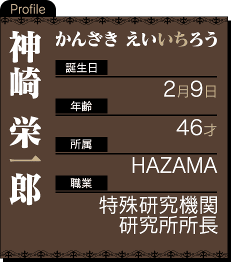  誕生日：2月9日 年齢：46才所属：HAZAMA 職業：特殊研究機関研究所所長