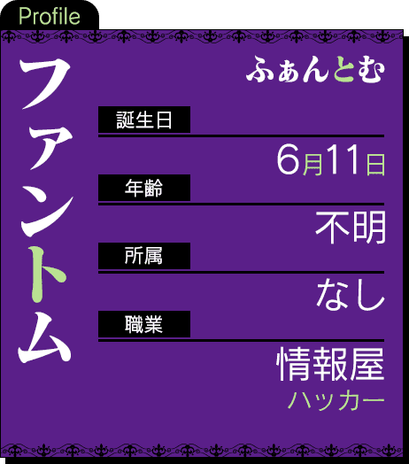 誕生日：6月11日 年齢：？？？ 所属：なし 職業：情報屋 ハッカー