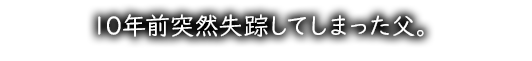 10年前突然失踪してしまった父。