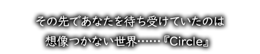 その先であなたを待ち受けていたのは想像つかない世界……『Circle』